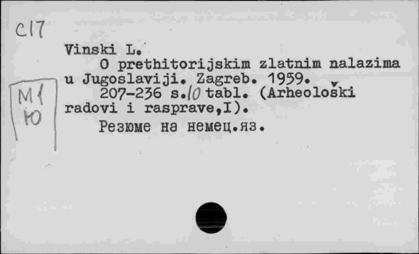 ﻿Vinski Le
0 prethitorijskim zlatnim nalazima u Jugoslavia!. Zagreb. 1959« r
207-256 s./0tabl. (Arheoloski radovi і rasprave,!).
Резюме на немец.яз.